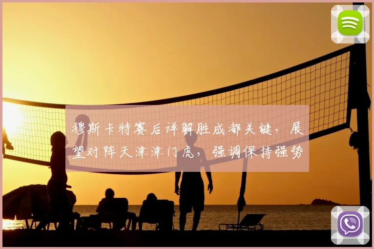 穆斯卡特赛后详解胜成都关键，展望对阵天津津门虎，强调保持强势状态是目标