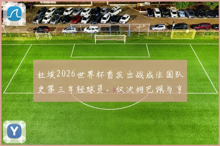 杜埃2026世界杯首发出战成法国队史第三年轻球员，仅次姆巴佩与亨利，新一代天才崛起详解
