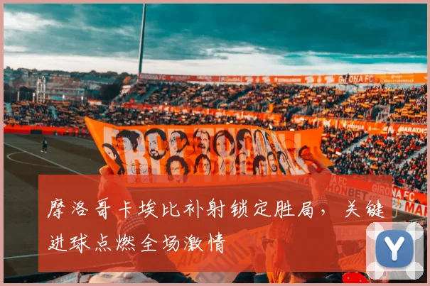 摩洛哥卡埃比补射锁定胜局，关键进球点燃全场激情