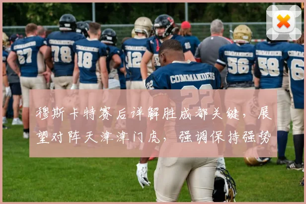 穆斯卡特赛后详解胜成都关键，展望对阵天津津门虎，强调保持强势状态是目标