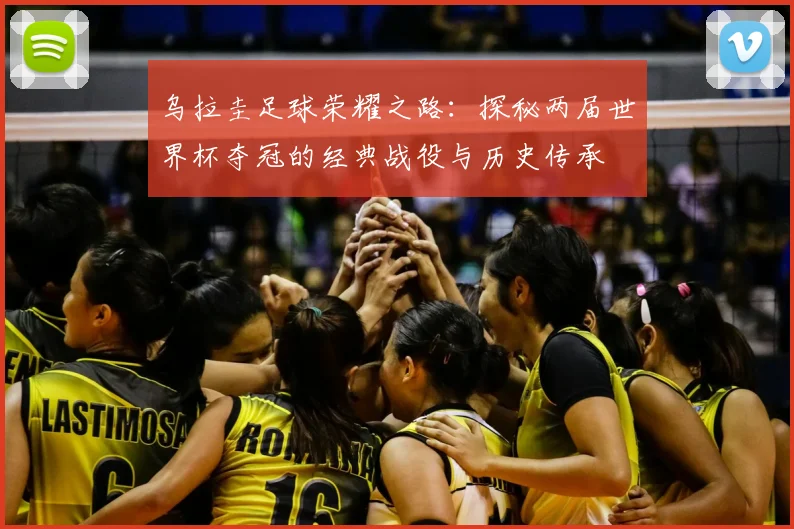 乌拉圭足球荣耀之路：探秘两届世界杯夺冠的经典战役与历史传承
