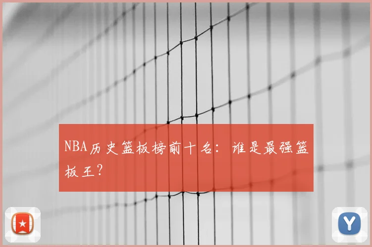 NBA历史篮板榜前十名：谁是最强篮板王？