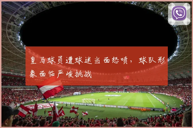 皇马球员遭球迷当面怒喷，球队形象面临严峻挑战