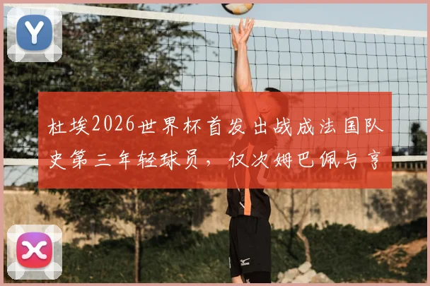 杜埃2026世界杯首发出战成法国队史第三年轻球员，仅次姆巴佩与亨利，新一代天才崛起详解