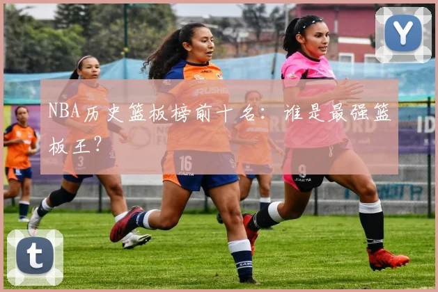 NBA历史篮板榜前十名：谁是最强篮板王？