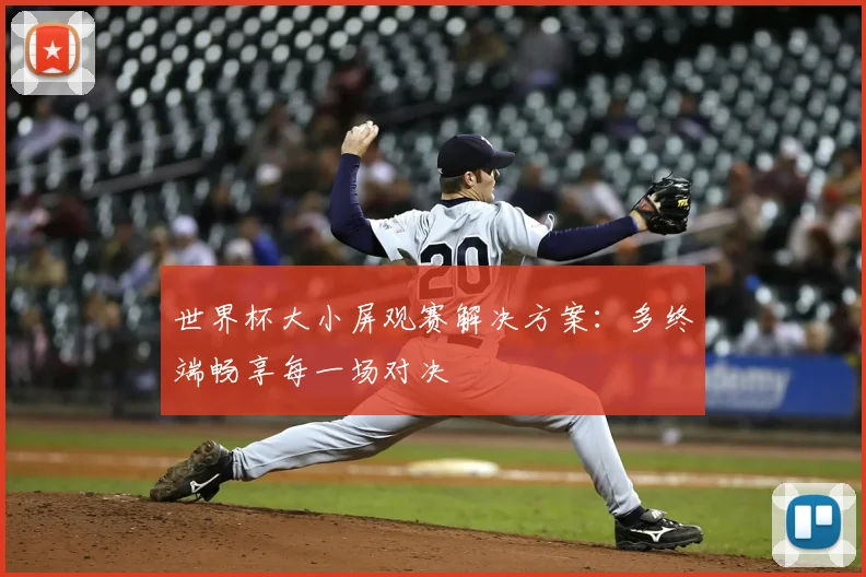 世界杯大小屏观赛解决方案:多终端畅享每一场对决