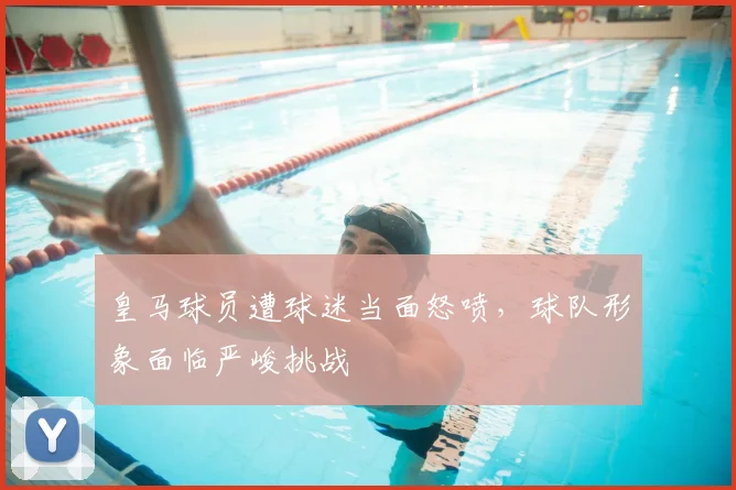 皇马球员遭球迷当面怒喷，球队形象面临严峻挑战