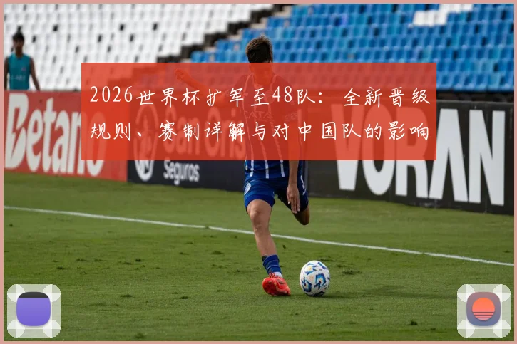 2026世界杯扩军至48队：全新晋级规则、赛制详解与对中国队的影响