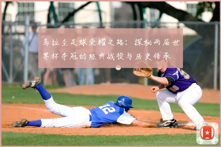 乌拉圭足球荣耀之路：探秘两届世界杯夺冠的经典战役与历史传承