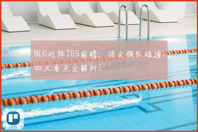 BLG对阵TES前瞻：顶尖强队碰撞，四大看点全解析！