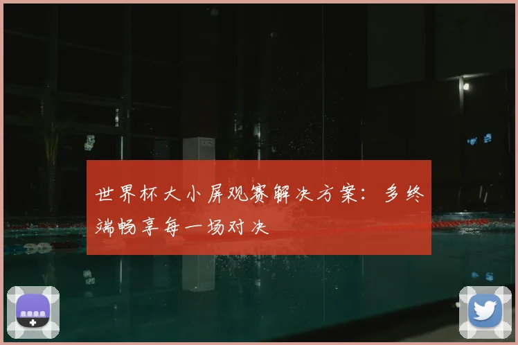 世界杯大小屏观赛解决方案：多终端畅享每一场对决