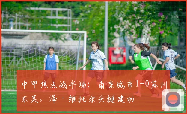 中甲焦点战半场：南京城市1-0苏州东吴，泽·维托尔头槌建功