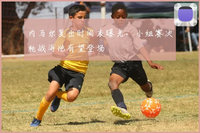 内马尔复出时间表曝光,小组赛次轮战海地有望登场