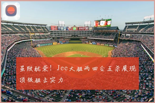 虽败犹荣!Jee大狙两回合五杀展现顶级狙击实力