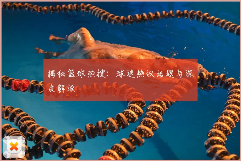 揭秘篮球热搜：球迷热议话题与深度解读