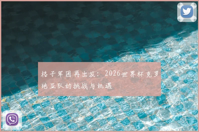 格子军团再出发：2026世界杯克罗地亚队的挑战与机遇